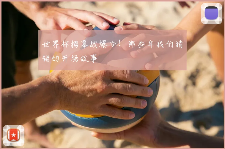 世界杯揭幕战爆冷！那些年我们猜错的开场故事