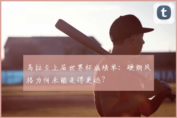 乌拉圭上届世界杯成绩单:硬朗风格为何未能走得更远?