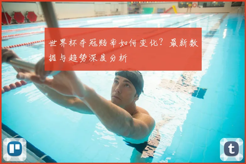 世界杯夺冠赔率如何变化？最新数据与趋势深度分析