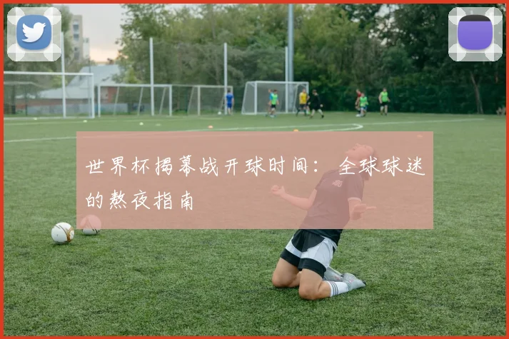 世界杯揭幕战开球时间：全球球迷的熬夜指南