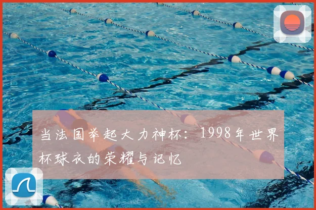 当法国举起大力神杯：1998年世界杯球衣的荣耀与记忆