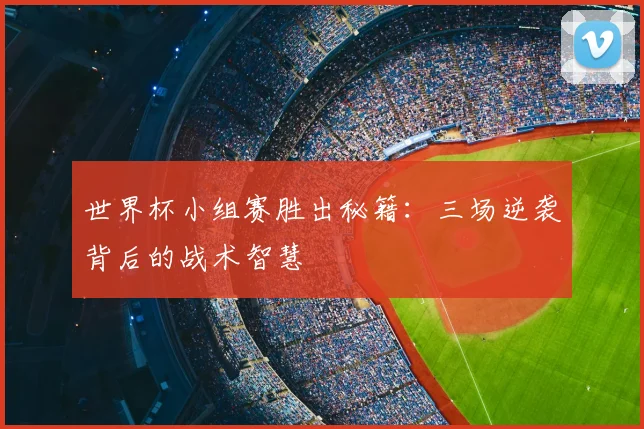 世界杯小组赛胜出秘籍:三场逆袭背后的战术智慧