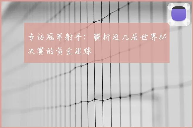 专访冠军射手:解析近几届世界杯决赛的黄金进球