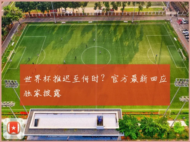 世界杯推迟至何时？官方最新回应独家披露