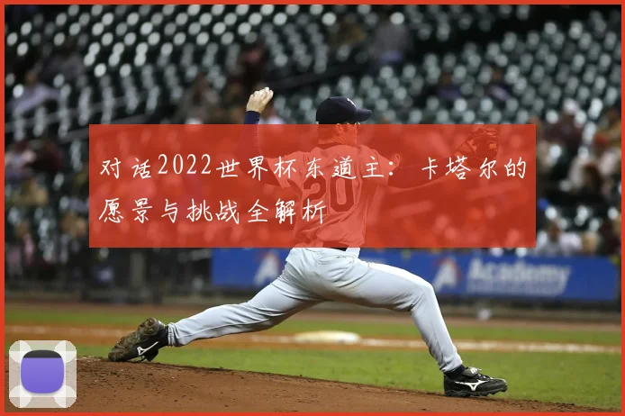 对话2022世界杯东道主:卡塔尔的愿景与挑战全解析
