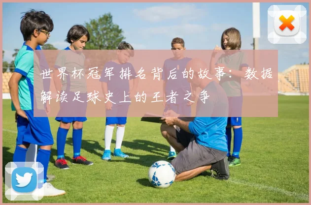 世界杯冠军排名背后的故事：数据解读足球史上的王者之争