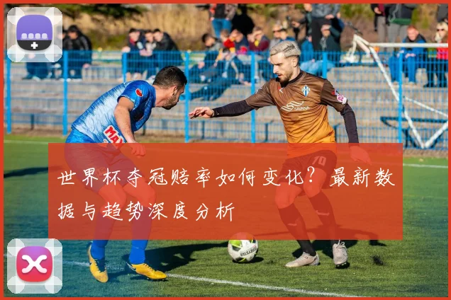世界杯夺冠赔率如何变化？最新数据与趋势深度分析