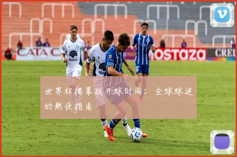 世界杯揭幕战开球时间：全球球迷的熬夜指南