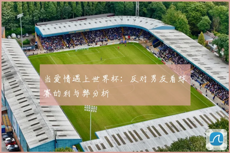 当爱情遇上世界杯：反对男友看球赛的利与弊分析