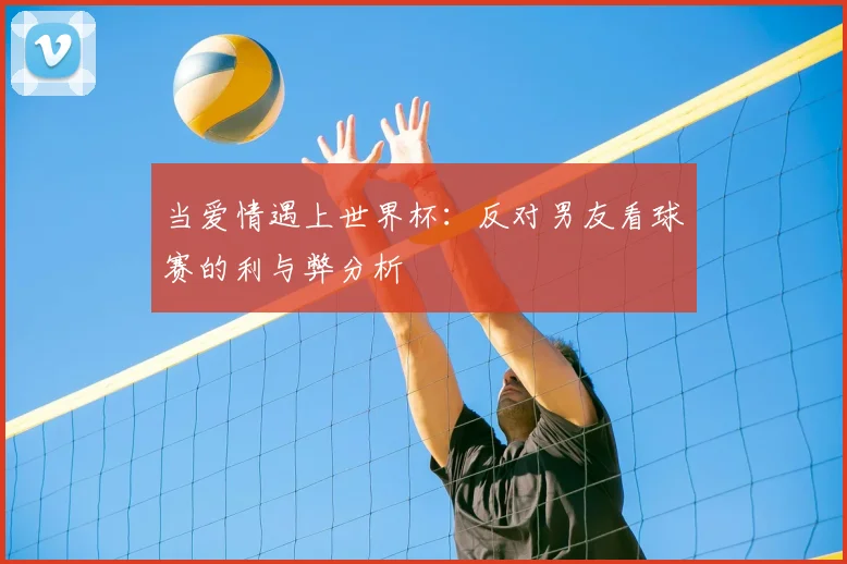 当爱情遇上世界杯：反对男友看球赛的利与弊分析