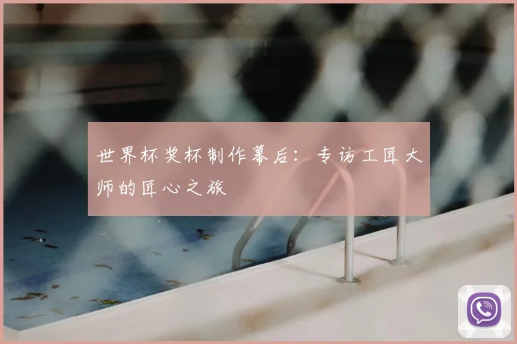 世界杯奖杯制作幕后：专访工匠大师的匠心之旅