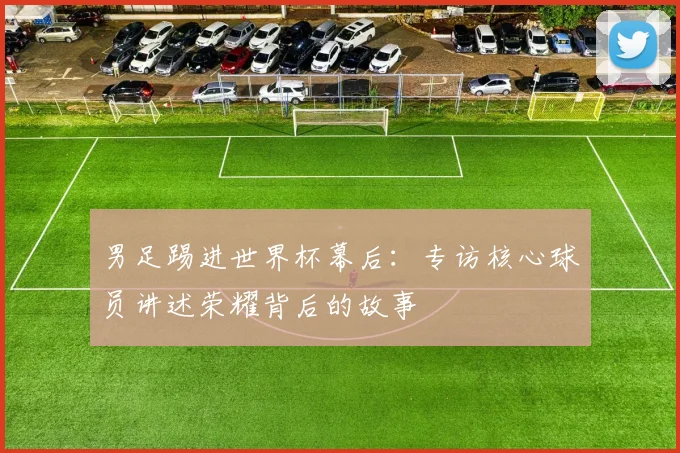 男足踢进世界杯幕后：专访核心球员讲述荣耀背后的故事
