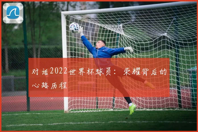 对话2022世界杯球员：荣耀背后的心路历程