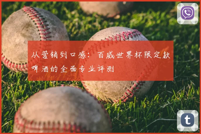 从营销到口感：百威世界杯限定款啤酒的全面专业评测