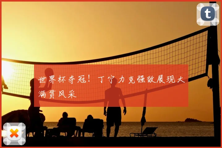 世界杯夺冠！丁宁力克强敌展现大满贯风采