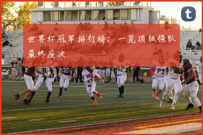世界杯冠军排行榜:一览顶级强队最终座次