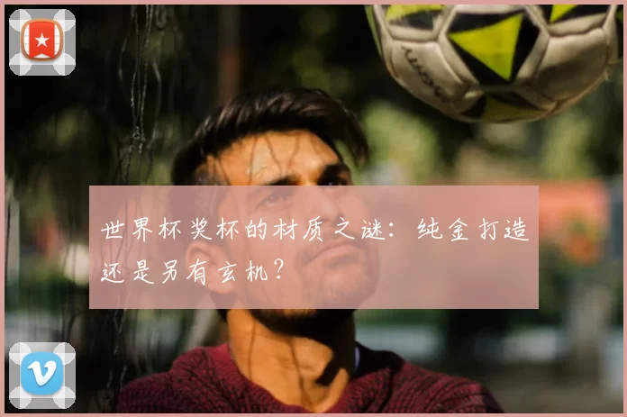 世界杯奖杯的材质之谜：纯金打造还是另有玄机？