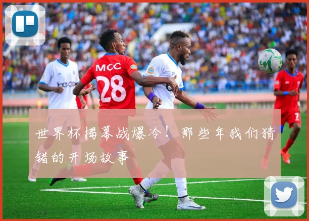 世界杯揭幕战爆冷！那些年我们猜错的开场故事